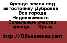 Аренда земли под автостоянку Дубровка - Все города Недвижимость » Земельные участки аренда   . Крым